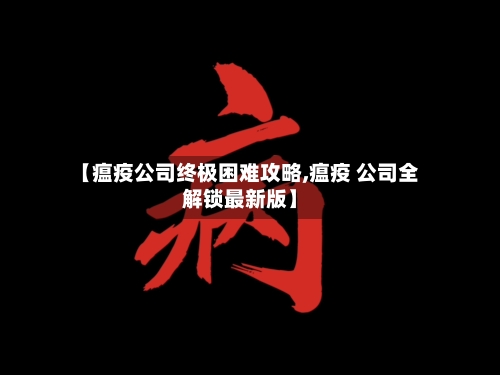 【瘟疫公司终极困难攻略,瘟疫 公司全解锁最新版】-第2张图片