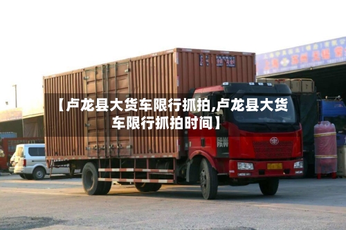 【卢龙县大货车限行抓拍,卢龙县大货车限行抓拍时间】