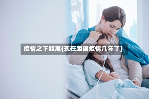 疫情之下距离(现在距离疫情几年了)-第3张图片