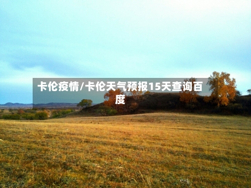 卡伦疫情/卡伦天气预报15天查询百度-第2张图片