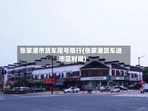张家港市货车尾号限行(张家港货车进市区时间)-第2张图片