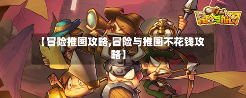 【冒险推图攻略,冒险与推图不花钱攻略】-第3张图片
