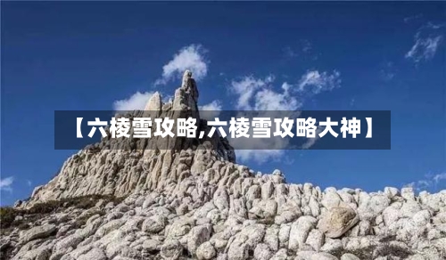 【六棱雪攻略,六棱雪攻略大神】-第2张图片