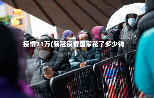 疫情71万(新冠疫情国家花了多少钱)