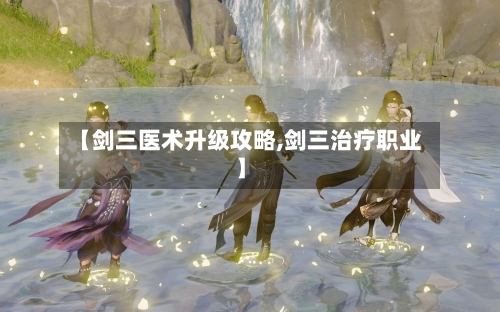 【剑三医术升级攻略,剑三治疗职业】-第2张图片
