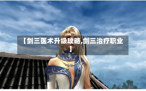 【剑三医术升级攻略,剑三治疗职业】-第3张图片