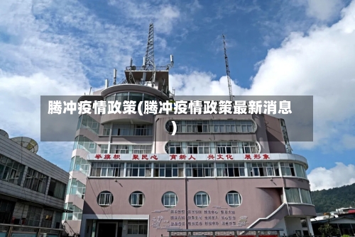 腾冲疫情政策(腾冲疫情政策最新消息)-第3张图片