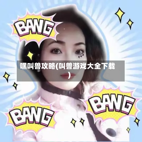 嘿叫兽攻略(叫兽游戏大全下载)