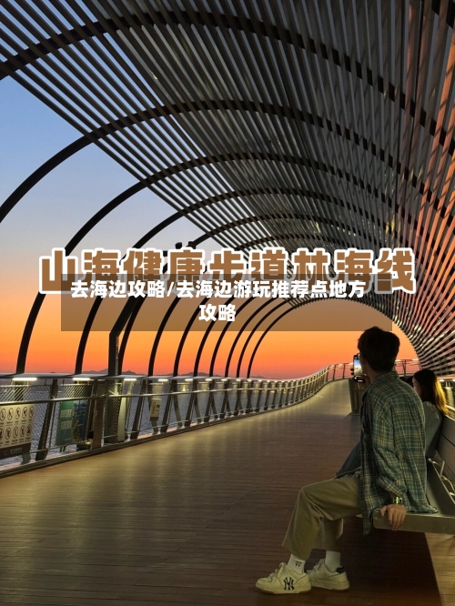 去海边攻略/去海边游玩推荐点地方攻略