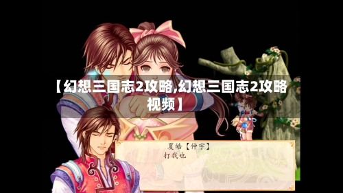 【幻想三国志2攻略,幻想三国志2攻略视频】-第2张图片