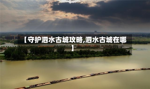 【守护泗水古城攻略,泗水古城在哪】