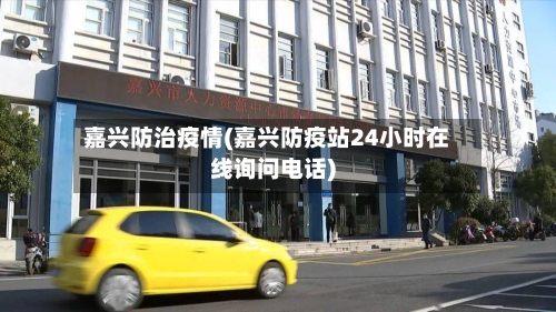 嘉兴防治疫情(嘉兴防疫站24小时在线询问电话)