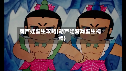葫芦娃蛋生攻略(胡芦娃游戏蛋生视频)-第2张图片