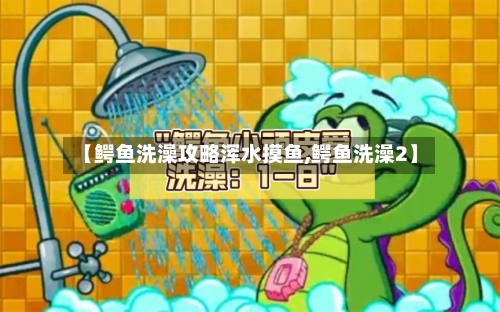 【鳄鱼洗澡攻略浑水摸鱼,鳄鱼洗澡2】