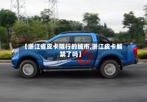 【浙江省皮卡限行的城市,浙江皮卡解禁了吗】-第2张图片