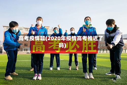 高考疫情题(2020年疫情高考推迟了吗)-第3张图片