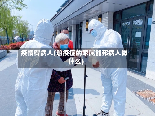 疫情得病人(愈疫症的家属能邦病人做什么)