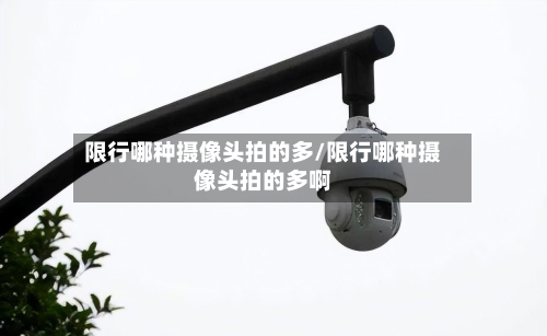 限行哪种摄像头拍的多/限行哪种摄像头拍的多啊